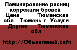 Ламинирование ресниц,коррекция бровей › Цена ­ 700 - Тюменская обл., Тюмень г. Услуги » Другие   . Тюменская обл.